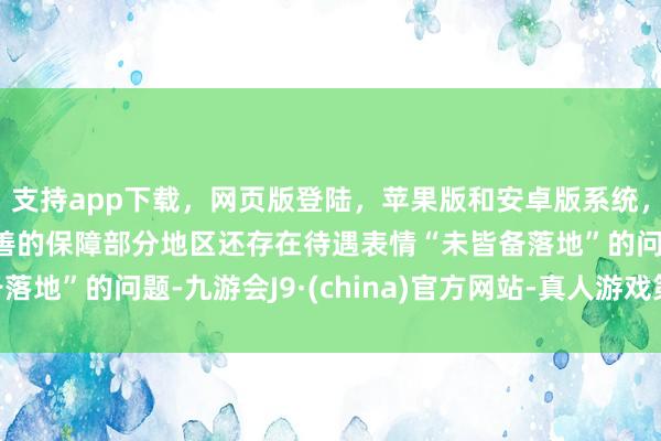 支持app下载，网页版登陆，苹果版和安卓版系统，让您的资金得到最完善的保障部分地区还存在待遇表情“未皆备落地”的问题-九游会J9·(china)官方网站-真人游戏第一品牌