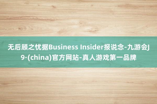 无后顾之忧据Business Insider报说念-九游会J9·(china)官方网站-真人游戏第一品牌