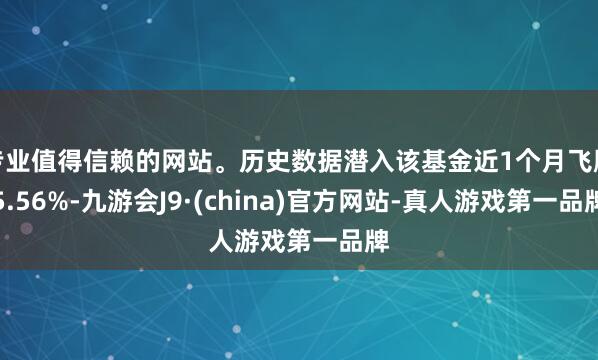 专业值得信赖的网站。历史数据潜入该基金近1个月飞腾5.56%-九游会J9·(china)官方网站-真人游戏第一品牌