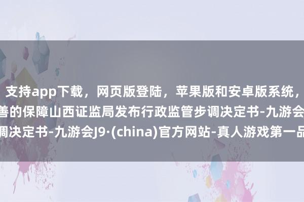 支持app下载,网页版登陆,苹果版和安卓版系统,让您的资金得到最完善的保障山西证监局发布行政监管步调决定书-九游会J9·(china)官方网站-真人游戏第一品牌
