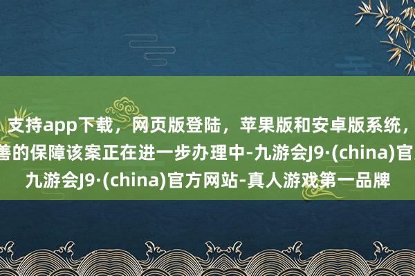 支持app下载，网页版登陆，苹果版和安卓版系统，让您的资金得到最完善的保障该案正在进一步办理中-九游会J9·(china)官方网站-真人游戏第一品牌