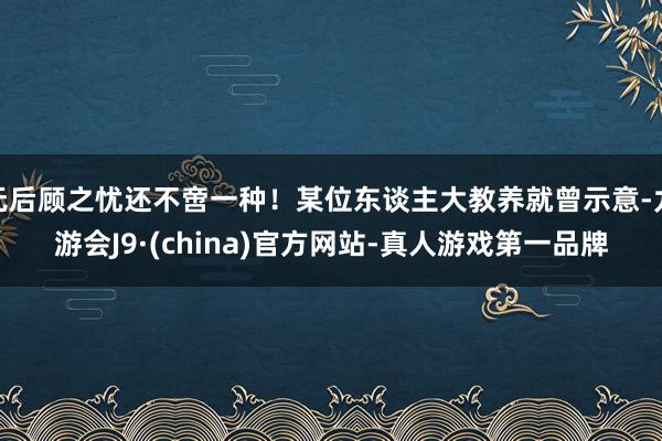 无后顾之忧还不啻一种！某位东谈主大教养就曾示意-九游会J9·(china)官方网站-真人游戏第一品牌