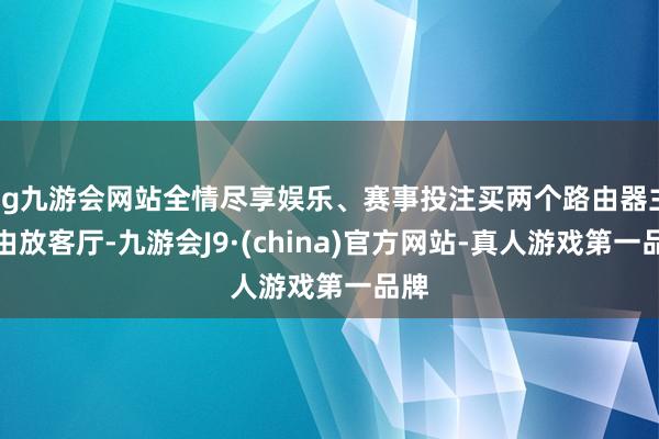 ag九游会网站全情尽享娱乐、赛事投注买两个路由器主路由放客厅-九游会J9·(china)官方网站-真人游戏第一品牌