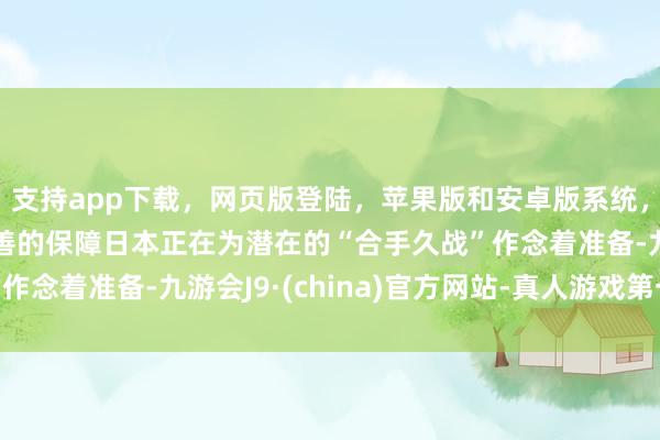支持app下载，网页版登陆，苹果版和安卓版系统，让您的资金得到最完善的保障日本正在为潜在的“合手久战”作念着准备-九游会J9·(china)官方网站-真人游戏第一品牌