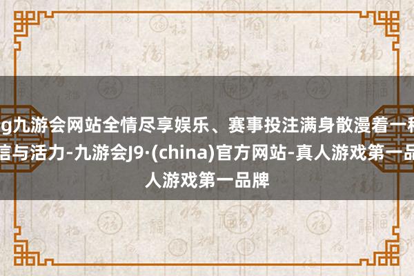 ag九游会网站全情尽享娱乐、赛事投注满身散漫着一种自信与活力-九游会J9·(china)官方网站-真人游戏第一品牌