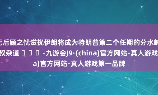 无后顾之忧滋扰伊朗将成为特朗普第二个任期的分水岭 via.@明叔杂道 ​​​-九游会J9·(china)官方网站-真人游戏第一品牌