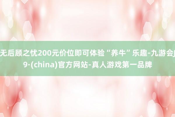 无后顾之忧200元价位即可体验“养牛”乐趣-九游会J9·(china)官方网站-真人游戏第一品牌