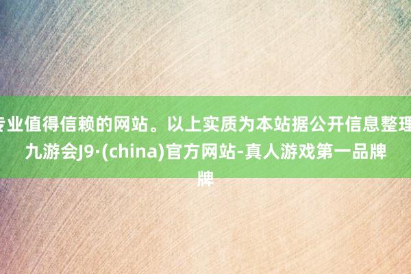 专业值得信赖的网站。以上实质为本站据公开信息整理-九游会J9·(china)官方网站-真人游戏第一品牌