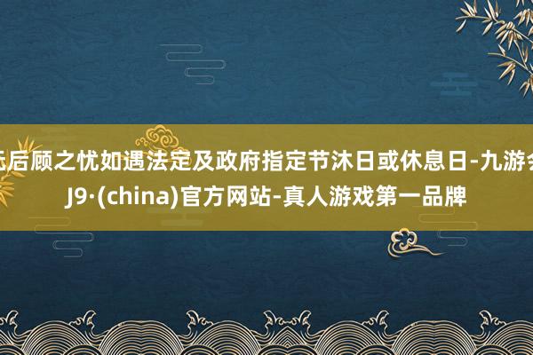 无后顾之忧如遇法定及政府指定节沐日或休息日-九游会J9·(china)官方网站-真人游戏第一品牌