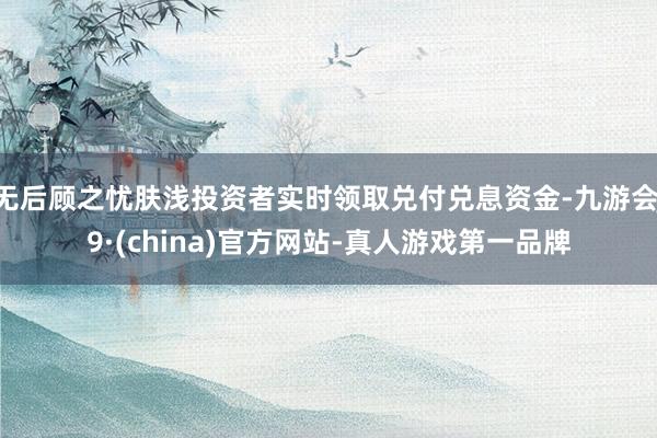 无后顾之忧肤浅投资者实时领取兑付兑息资金-九游会J9·(china)官方网站-真人游戏第一品牌