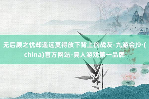 无后顾之忧却遥远莫得放下背上的战友-九游会J9·(china)官方网站-真人游戏第一品牌