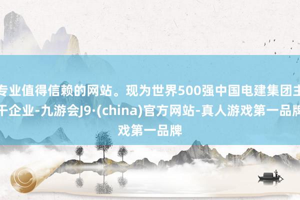 专业值得信赖的网站。现为世界500强中国电建集团主干企业-九游会J9·(china)官方网站-真人游戏第一品牌