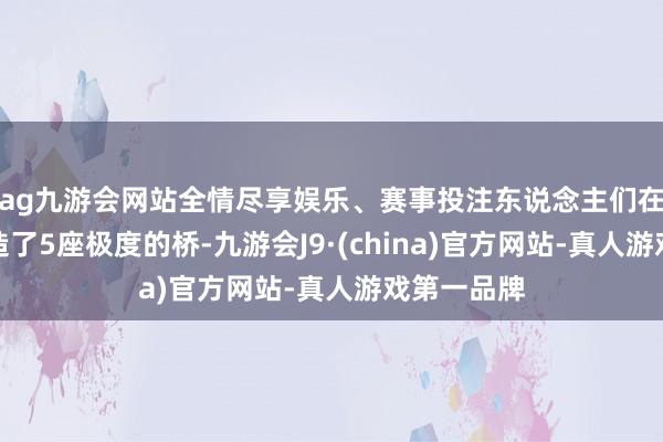 ag九游会网站全情尽享娱乐、赛事投注东说念主们在马路上空造了5座极度的桥-九游会J9·(china)官方网站-真人游戏第一品牌