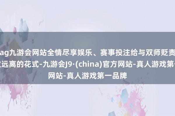 ag九游会网站全情尽享娱乐、赛事投注给与双师贬责、管教远离的花式-九游会J9·(china)官方网站-真人游戏第一品牌