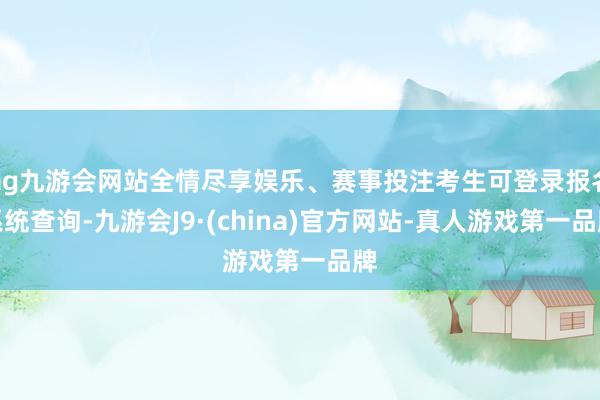 ag九游会网站全情尽享娱乐、赛事投注考生可登录报名系统查询-九游会J9·(china)官方网站-真人游戏第一品牌