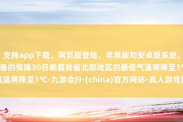 支持app下载，网页版登陆，苹果版和安卓版系统，让您的资金得到最完善的保障30日朝晨我省北部地区的最低气温将降至1℃-九游会J9·(china)官方网站-真人游戏第一品牌