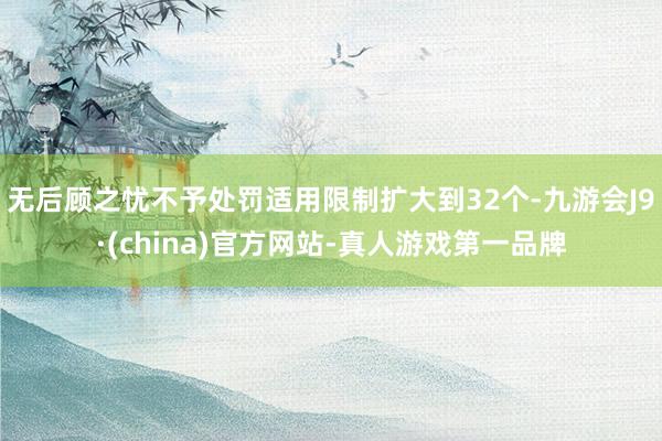 无后顾之忧不予处罚适用限制扩大到32个-九游会J9·(china)官方网站-真人游戏第一品牌