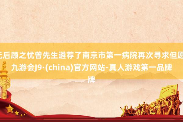 无后顾之忧曾先生遴荐了南京市第一病院再次寻求但愿-九游会J9·(china)官方网站-真人游戏第一品牌
