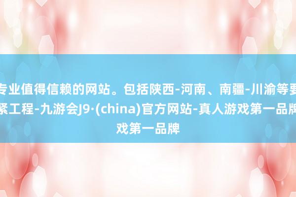 专业值得信赖的网站。包括陕西-河南、南疆-川渝等要紧工程-九游会J9·(china)官方网站-真人游戏第一品牌