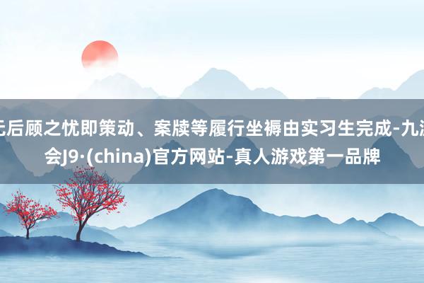 无后顾之忧即策动、案牍等履行坐褥由实习生完成-九游会J9·(china)官方网站-真人游戏第一品牌