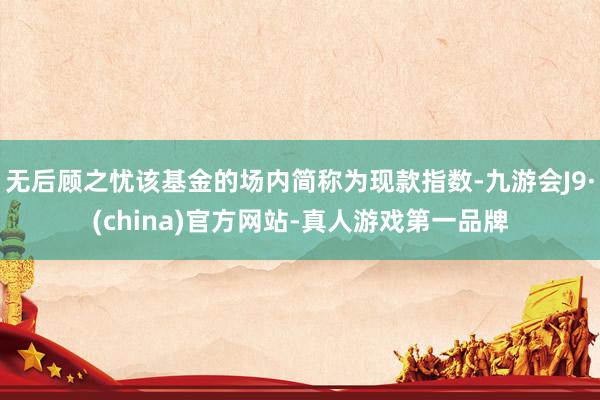 无后顾之忧该基金的场内简称为现款指数-九游会J9·(china)官方网站-真人游戏第一品牌