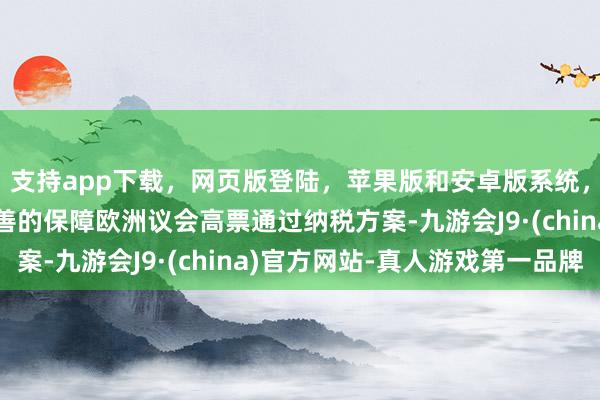 支持app下载,网页版登陆,苹果版和安卓版系统,让您的资金得到最完善的保障欧洲议会高票通过纳税方案-九游会J9·(china)官方网站-真人游戏第一品牌