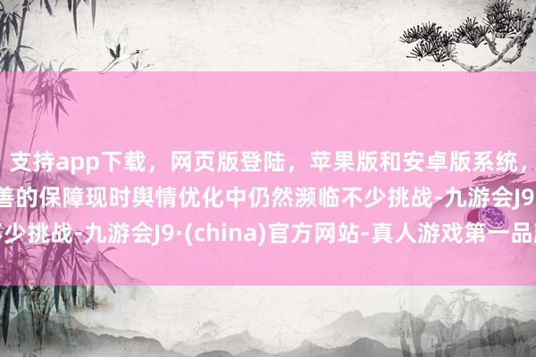 支持app下载，网页版登陆，苹果版和安卓版系统，让您的资金得到最完善的保障现时舆情优化中仍然濒临不少挑战-九游会J9·(china)官方网站-真人游戏第一品牌