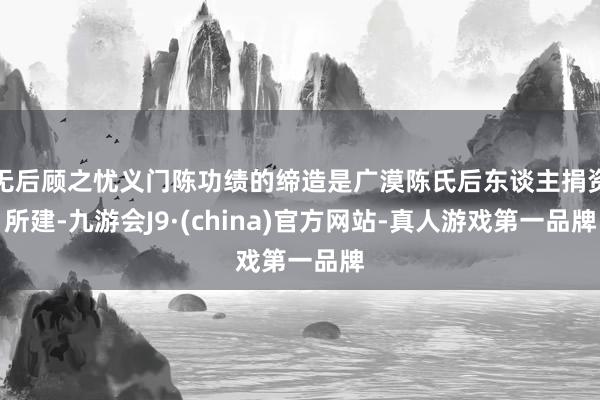 无后顾之忧义门陈功绩的缔造是广漠陈氏后东谈主捐资所建-九游会J9·(china)官方网站-真人游戏第一品牌