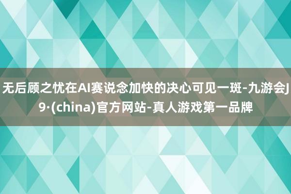 无后顾之忧在AI赛说念加快的决心可见一斑-九游会J9·(china)官方网站-真人游戏第一品牌