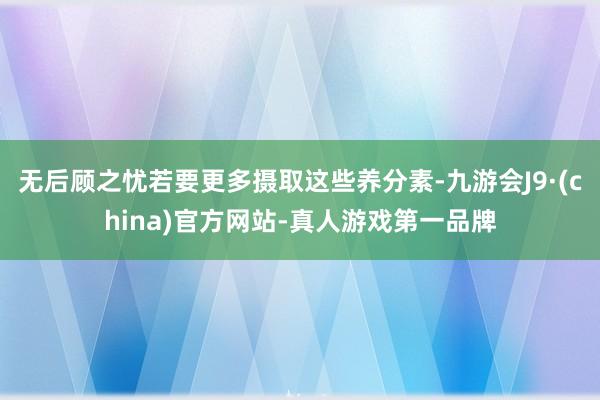 无后顾之忧若要更多摄取这些养分素-九游会J9·(china)官方网站-真人游戏第一品牌
