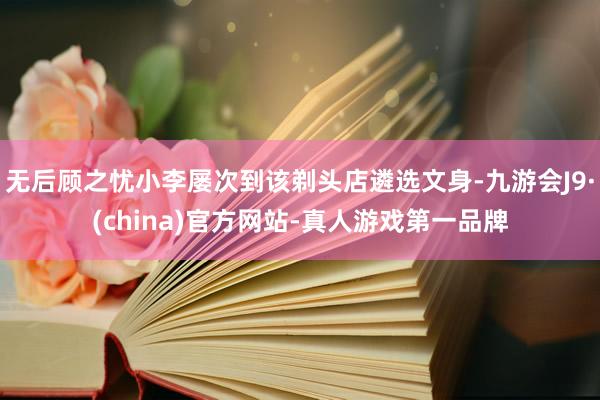 无后顾之忧小李屡次到该剃头店遴选文身-九游会J9·(china)官方网站-真人游戏第一品牌