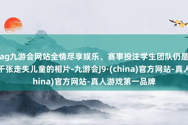 ag九游会网站全情尽享娱乐、赛事投注学生团队仍是开导了超越一千张走失儿童的相片-九游会J9·(china)官方网站-真人游戏第一品牌