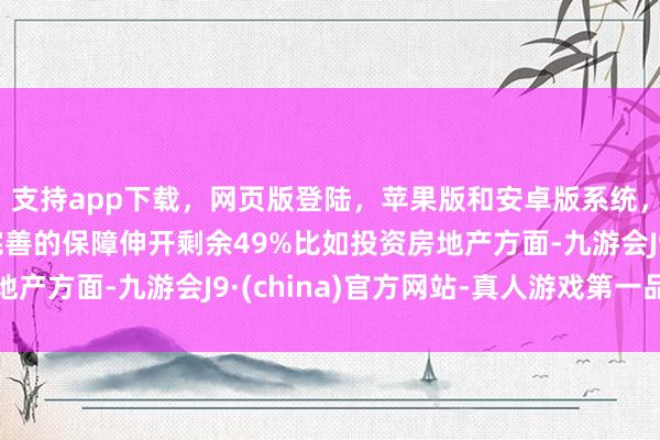 支持app下载,网页版登陆,苹果版和安卓版系统,让您的资金得到最完善的保障伸开剩余49%比如投资房地产方面-九游会J9·(china)官方网站-真人游戏第一品牌
