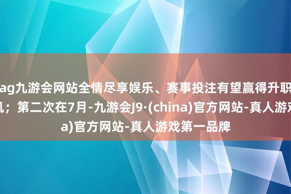 ag九游会网站全情尽享娱乐、赛事投注有望赢得升职加薪的契机；第二次在7月-九游会J9·(china)官方网站-真人游戏第一品牌