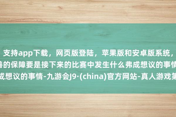 支持app下载,网页版登陆,苹果版和安卓版系统,让您的资金得到最完善的保障要是接下来的比赛中发生什么弗成想议的事情-九游会J9·(china)官方网站-真人游戏第一品牌