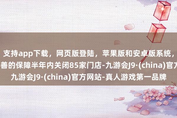 支持app下载，网页版登陆，苹果版和安卓版系统，让您的资金得到最完善的保障半年内关闭85家门店-九游会J9·(china)官方网站-真人游戏第一品牌