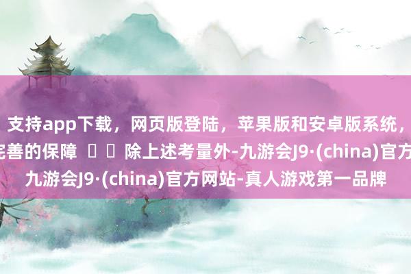 支持app下载，网页版登陆，苹果版和安卓版系统，让您的资金得到最完善的保障    除上述考量外-九游会J9·(china)官方网站-真人游戏第一品牌