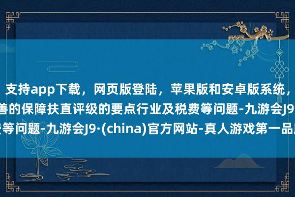 支持app下载，网页版登陆，苹果版和安卓版系统，让您的资金得到最完善的保障扶直评级的要点行业及税费等问题-九游会J9·(china)官方网站-真人游戏第一品牌