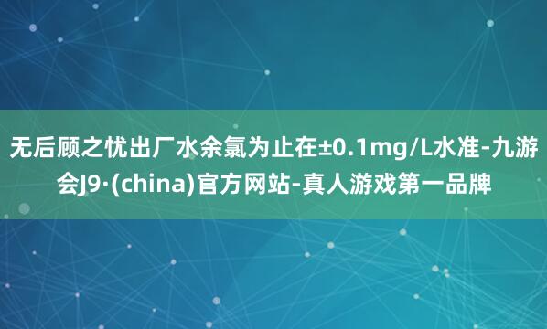 无后顾之忧出厂水余氯为止在±0.1mg/L水准-九游会J9·(china)官方网站-真人游戏第一品牌