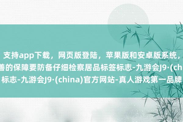 支持app下载，网页版登陆，苹果版和安卓版系统，让您的资金得到最完善的保障要防备仔细检察居品标签标志-九游会J9·(china)官方网站-真人游戏第一品牌