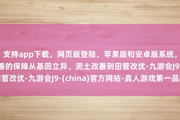支持app下载，网页版登陆，苹果版和安卓版系统，让您的资金得到最完善的保障从基因立异、泥土改善到田管改优-九游会J9·(china)官方网站-真人游戏第一品牌