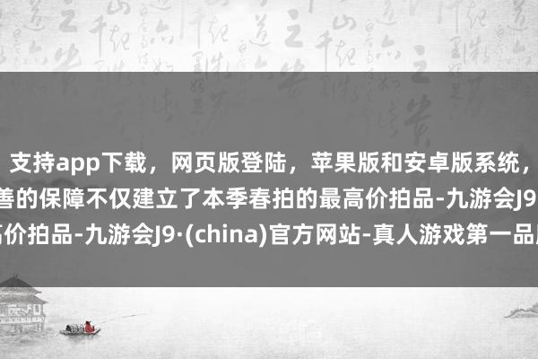 支持app下载,网页版登陆,苹果版和安卓版系统,让您的资金得到最完善的保障不仅建立了本季春拍的最高价拍品-九游会J9·(china)官方网站-真人游戏第一品牌