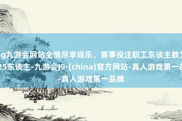 ag九游会网站全情尽享娱乐、赛事投注职工东谈主数为1825东谈主-九游会J9·(china)官方网站-真人游戏第一品牌