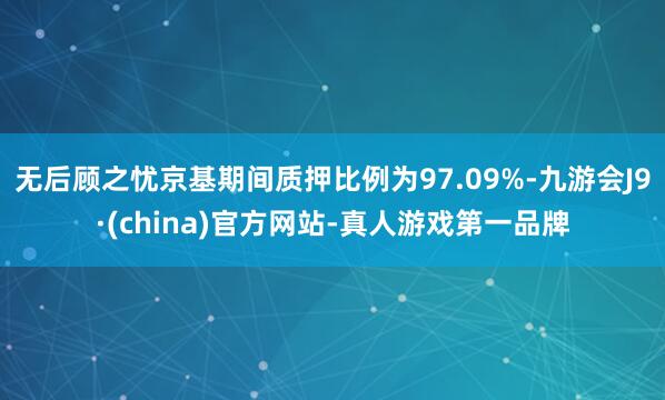 无后顾之忧京基期间质押比例为97.09%-九游会J9·(china)官方网站-真人游戏第一品牌