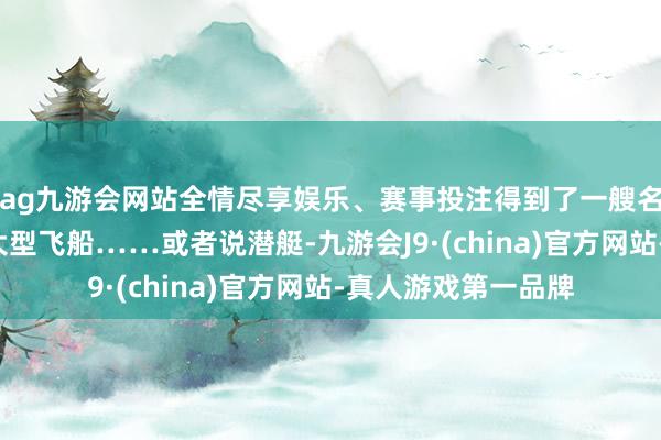 ag九游会网站全情尽享娱乐、赛事投注得到了一艘名为“麦哲伦号”的大型飞船……或者说潜艇-九游会J9·(china)官方网站-真人游戏第一品牌