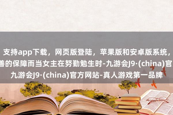 支持app下载，网页版登陆，苹果版和安卓版系统，让您的资金得到最完善的保障而当女主在努勤勉生时-九游会J9·(china)官方网站-真人游戏第一品牌