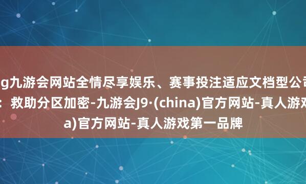 ag九游会网站全情尽享娱乐、赛事投注适应文档型公司壁垒V3.0：救助分区加密-九游会J9·(china)官方网站-真人游戏第一品牌