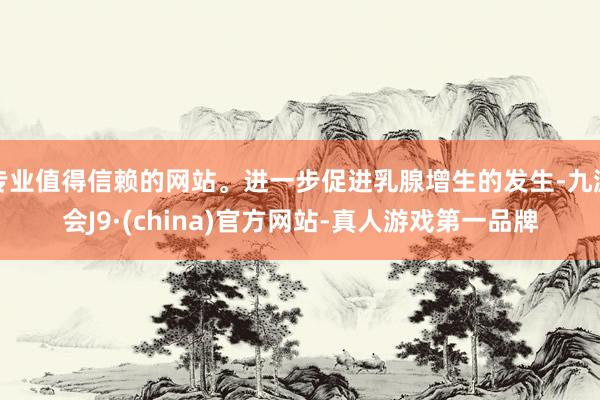 专业值得信赖的网站。进一步促进乳腺增生的发生-九游会J9·(china)官方网站-真人游戏第一品牌