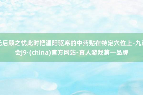 无后顾之忧此时把温阳驱寒的中药贴在特定穴位上-九游会J9·(china)官方网站-真人游戏第一品牌