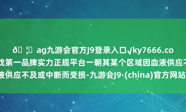 🦄ag九游会官方J9登录入口√ky7666.com√ag九游会官网真人游戏第一品牌实力正规平台一朝其某个区域因血液供应不及或中断而受损-九游会J9·(china)官方网站-真人游戏第一品牌